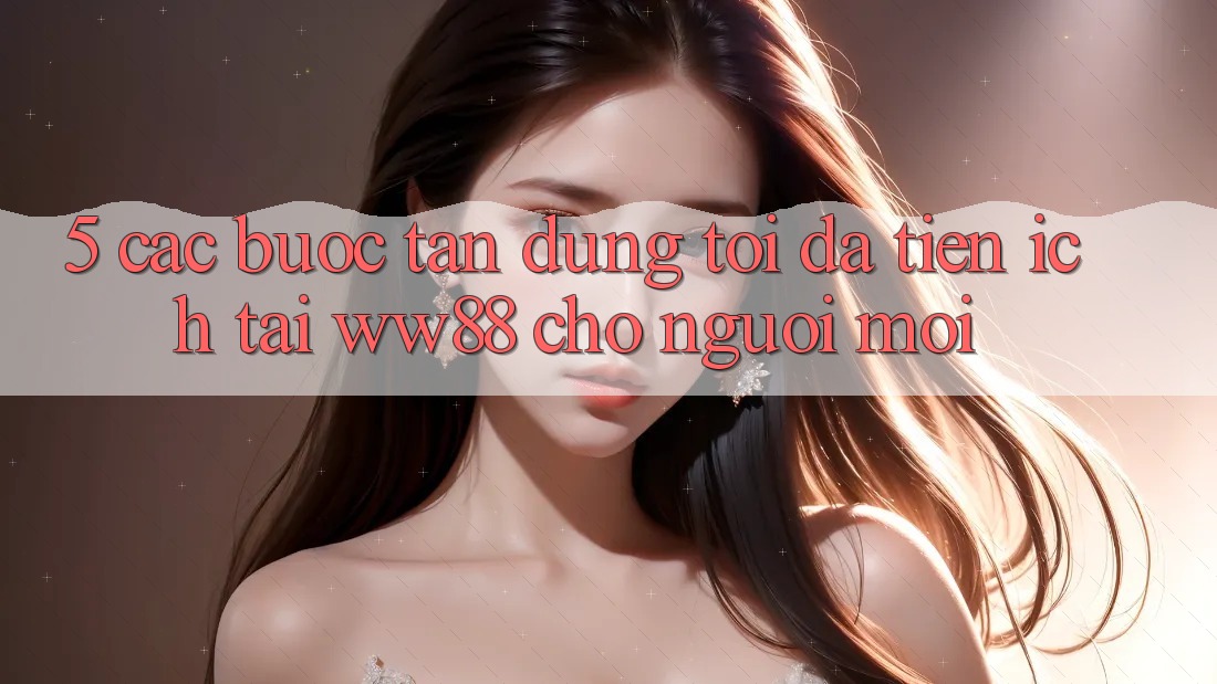 5. Các bước Tận Dụng Tối Đa Tiện Ích Tại WW88 Cho Người Mới 5. Các bước Tận Dụng Tối Đa Tiện Ích Tại WW88 Cho Người Mới
