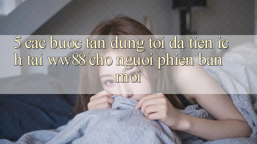5. Các bước Tận Dụng Tối Đa Tiện Ích Tại WW88 Cho Người Phiên bản mới 5. Các bước Tận Dụng Tối Đa Tiện Ích Tại WW88 Cho Người Phiên bản mới