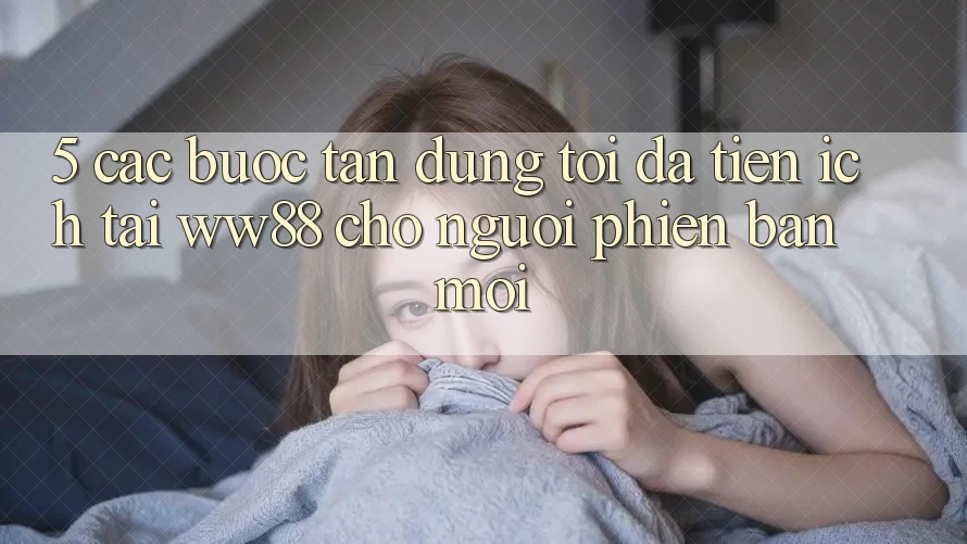 5. Các bước Tận Dụng Tối Đa Tiện Ích Tại WW88 Cho Người Phiên bản mới 5. Các bước Tận Dụng Tối Đa Tiện Ích Tại WW88 Cho Người Phiên bản mới