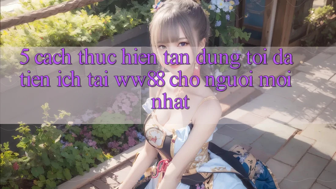 5. Cách thực hiện Tận Dụng Tối Đa Tiện Ích Tại WW88 Cho Người Mới nhất