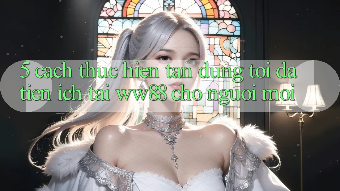 5. Cách thực hiện Tận Dụng Tối Đa Tiện Ích Tại WW88 Cho Người Mới 5. Cách thực hiện Tận Dụng Tối Đa Tiện Ích Tại WW88 Cho Người Mới