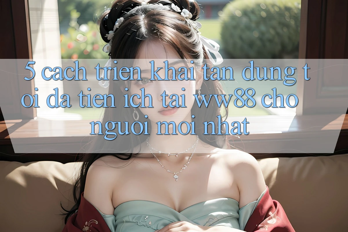 5. Cách triển khai Tận Dụng Tối Đa Tiện Ích Tại WW88 Cho Người Mới nhất 5. Cách triển khai Tận Dụng Tối Đa Tiện Ích Tại WW88 Cho Người Mới nhất