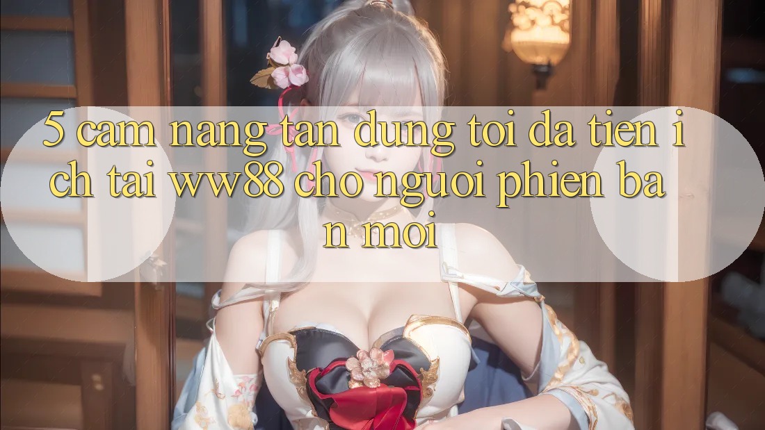 5. Cẩm nang Tận Dụng Tối Đa Tiện Ích Tại WW88 Cho Người Phiên bản mới 5. Cẩm nang Tận Dụng Tối Đa Tiện Ích Tại WW88 Cho Người Phiên bản mới