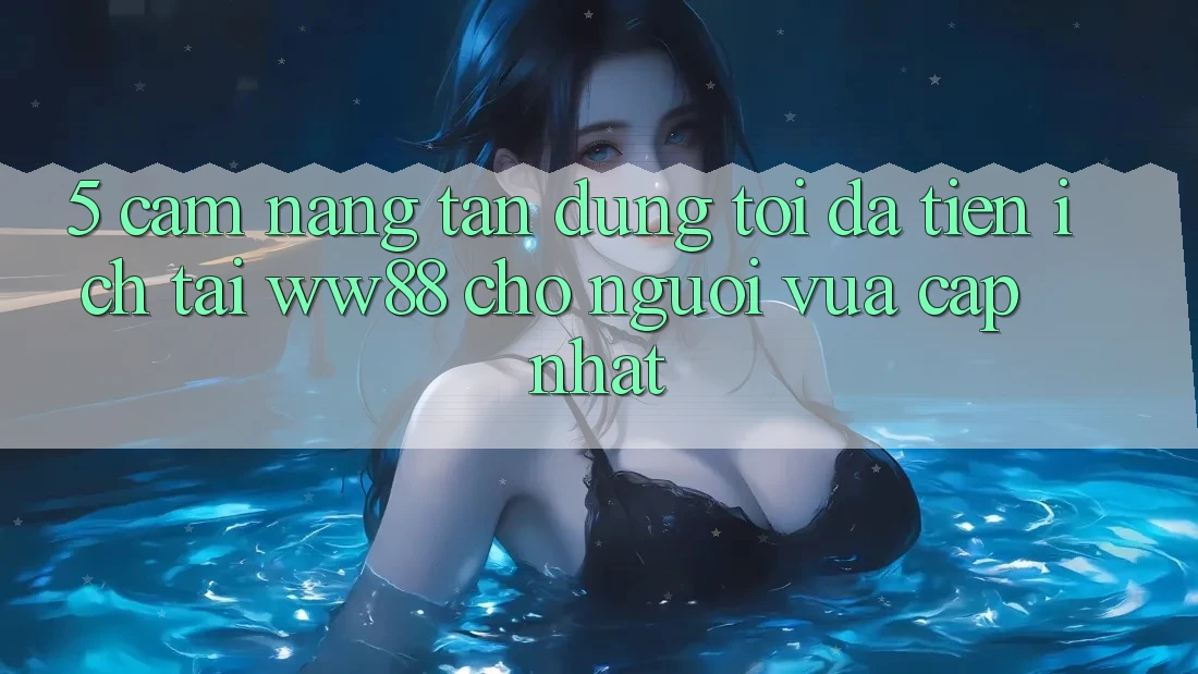 5. Cẩm nang Tận Dụng Tối Đa Tiện Ích Tại WW88 Cho Người Vừa cập nhật 5. Cẩm nang Tận Dụng Tối Đa Tiện Ích Tại WW88 Cho Người Vừa cập nhật