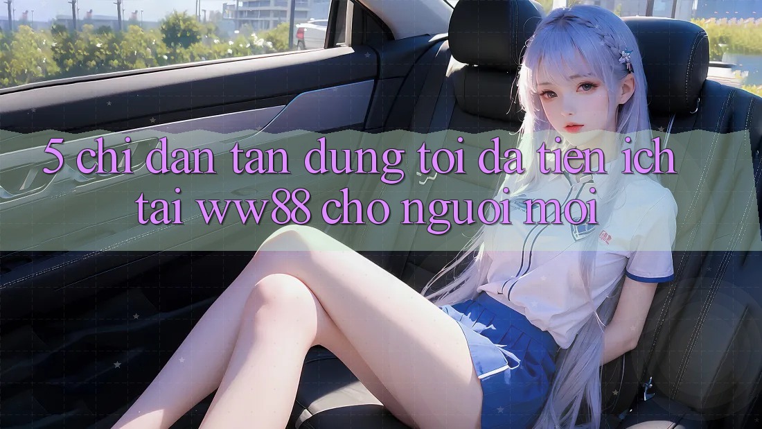 5. Chỉ dẫn Tận Dụng Tối Đa Tiện Ích Tại WW88 Cho Người Mới 5. Chỉ dẫn Tận Dụng Tối Đa Tiện Ích Tại WW88 Cho Người Mới