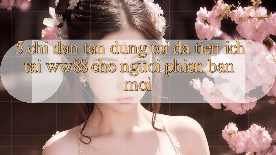 5. Chỉ dẫn Tận Dụng Tối Đa Tiện Ích Tại WW88 Cho Người Phiên bản mới 5. Chỉ dẫn Tận Dụng Tối Đa Tiện Ích Tại WW88 Cho Người Phiên bản mới