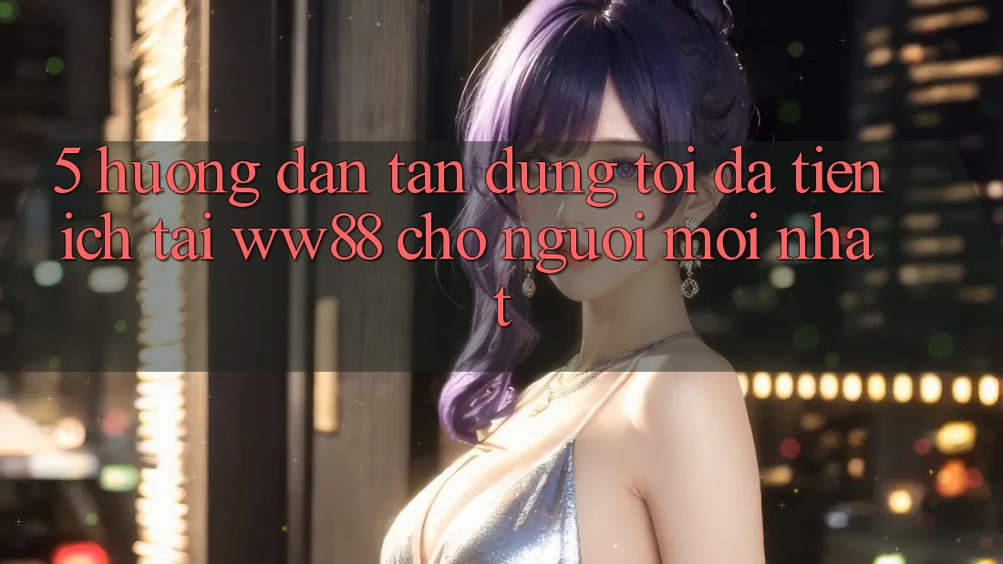 5. Hướng Dẫn Tận Dụng Tối Đa Tiện Ích Tại WW88 Cho Người Mới nhất 5. Hướng Dẫn Tận Dụng Tối Đa Tiện Ích Tại WW88 Cho Người Mới nhất