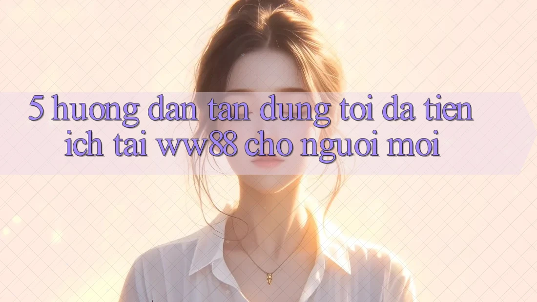5. Hướng Dẫn Tận Dụng Tối Đa Tiện Ích Tại WW88 Cho Người Mới 5. Hướng Dẫn Tận Dụng Tối Đa Tiện Ích Tại WW88 Cho Người Mới