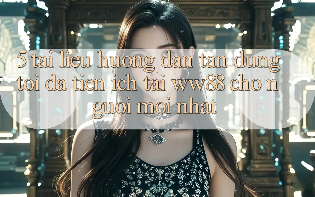 5. Tài liệu hướng dẫn Tận Dụng Tối Đa Tiện Ích Tại WW88 Cho Người Mới nhất 5. Tài liệu hướng dẫn Tận Dụng Tối Đa Tiện Ích Tại WW88 Cho Người Mới nhất