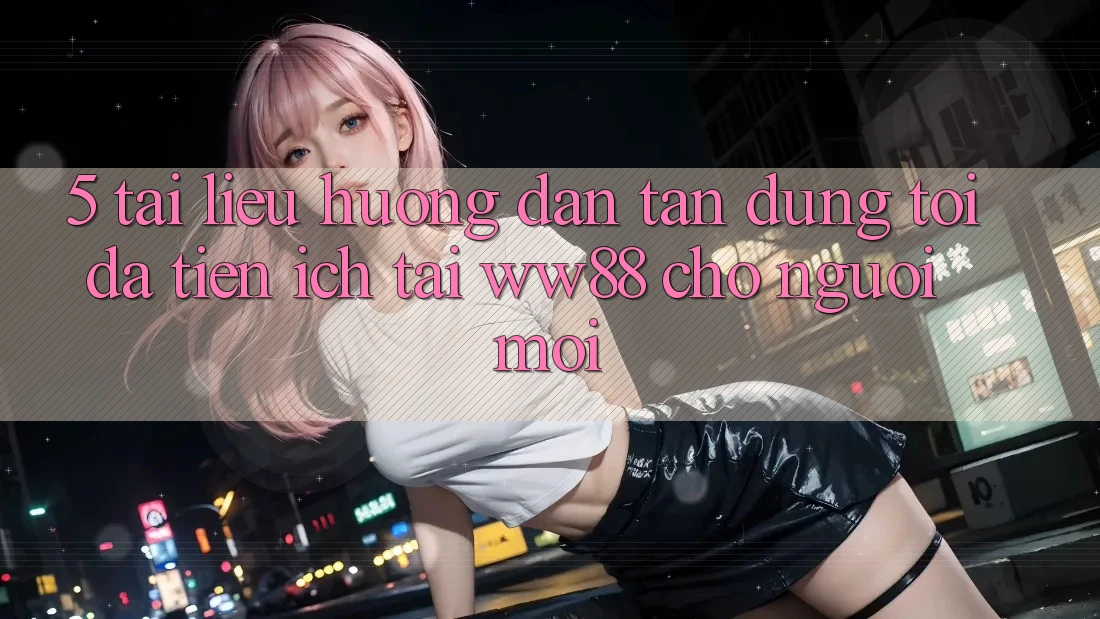 5. Tài liệu hướng dẫn Tận Dụng Tối Đa Tiện Ích Tại WW88 Cho Người Mới 5. Tài liệu hướng dẫn Tận Dụng Tối Đa Tiện Ích Tại WW88 Cho Người Mới