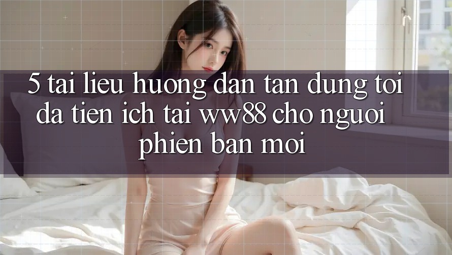 5. Tài liệu hướng dẫn Tận Dụng Tối Đa Tiện Ích Tại WW88 Cho Người Phiên bản mới