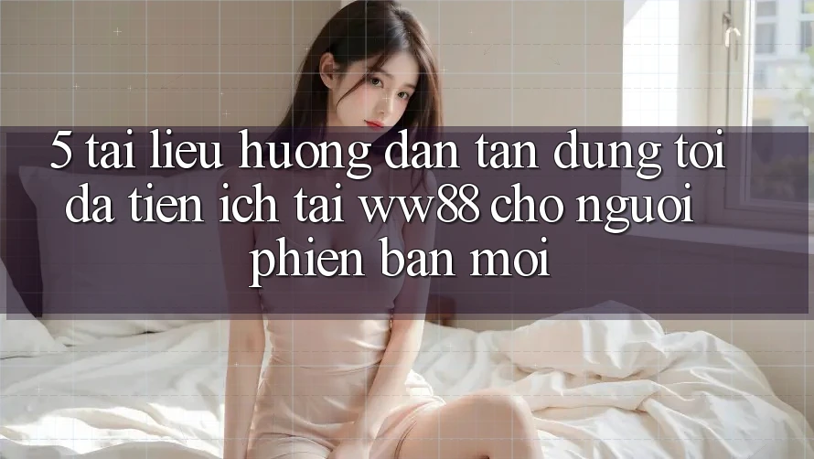 5. Tài liệu hướng dẫn Tận Dụng Tối Đa Tiện Ích Tại WW88 Cho Người Phiên bản mới