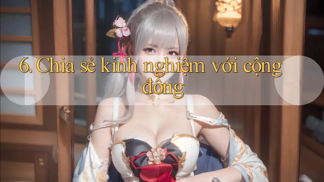 6. Chia sẻ kinh nghiệm với cộng đồng 6. Chia sẻ kinh nghiệm với cộng đồng