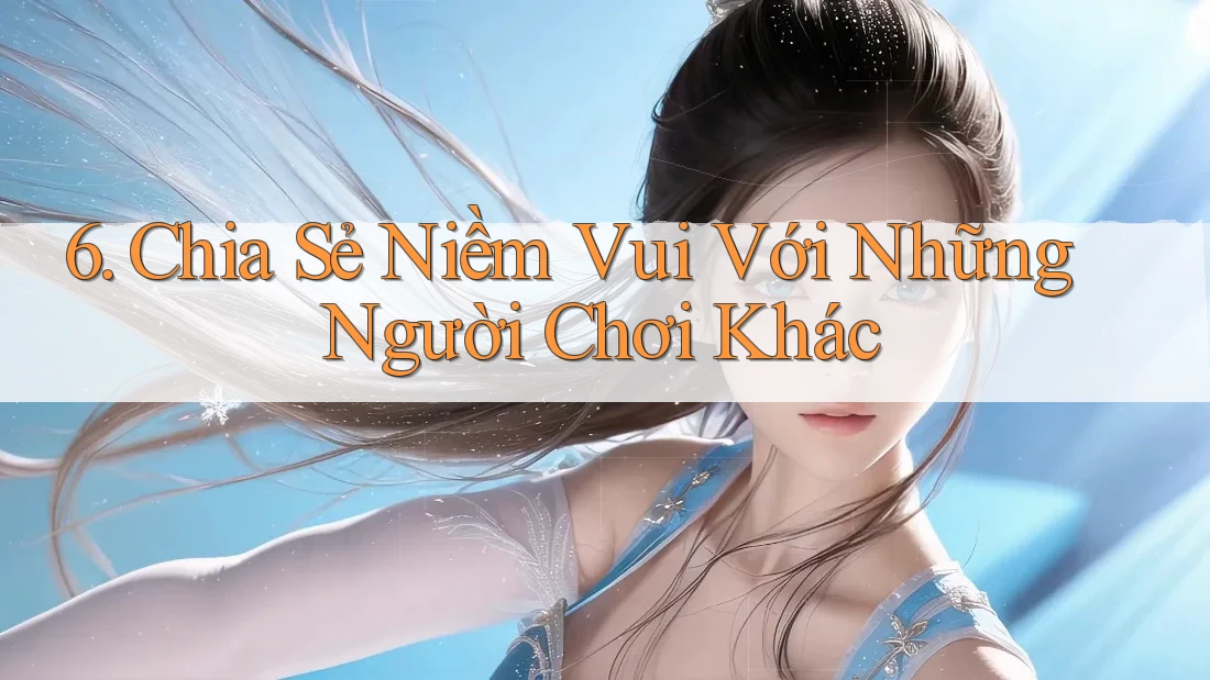 6. Chia Sẻ Niềm Vui Với Những Người Chơi Khác 6. Chia Sẻ Niềm Vui Với Những Người Chơi Khác