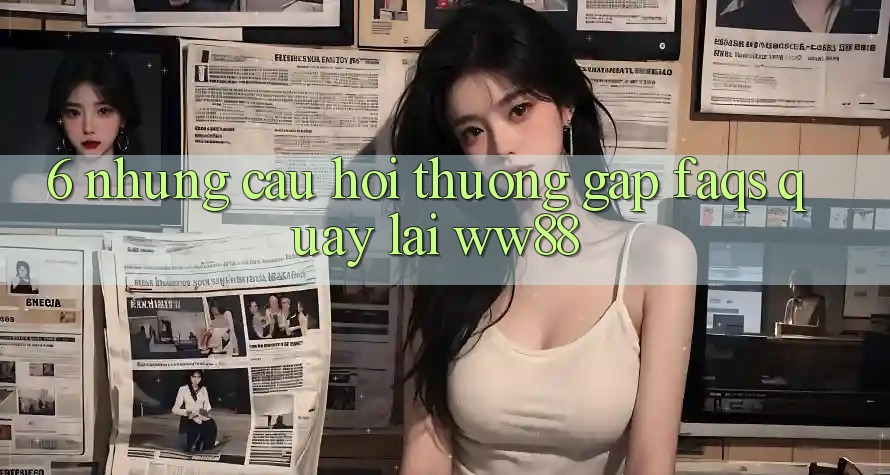 6. Những Câu Hỏi Thường Gặp (FAQs) Quay lại WW88 6. Những Câu Hỏi Thường Gặp (FAQs) Quay lại WW88