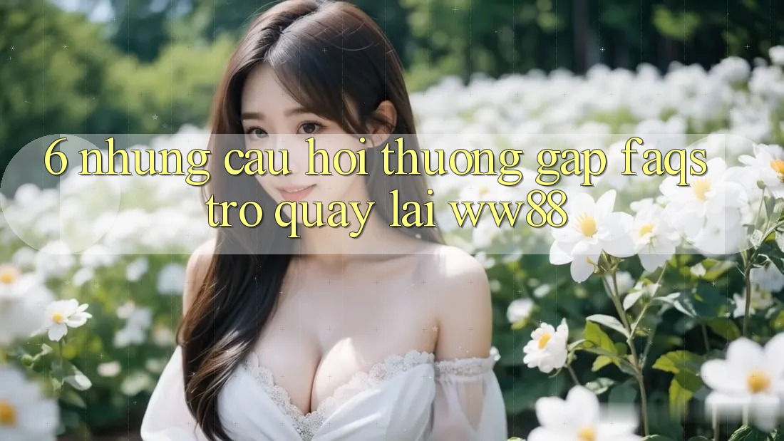 6. Những Câu Hỏi Thường Gặp (FAQs) Trở quay lại WW88