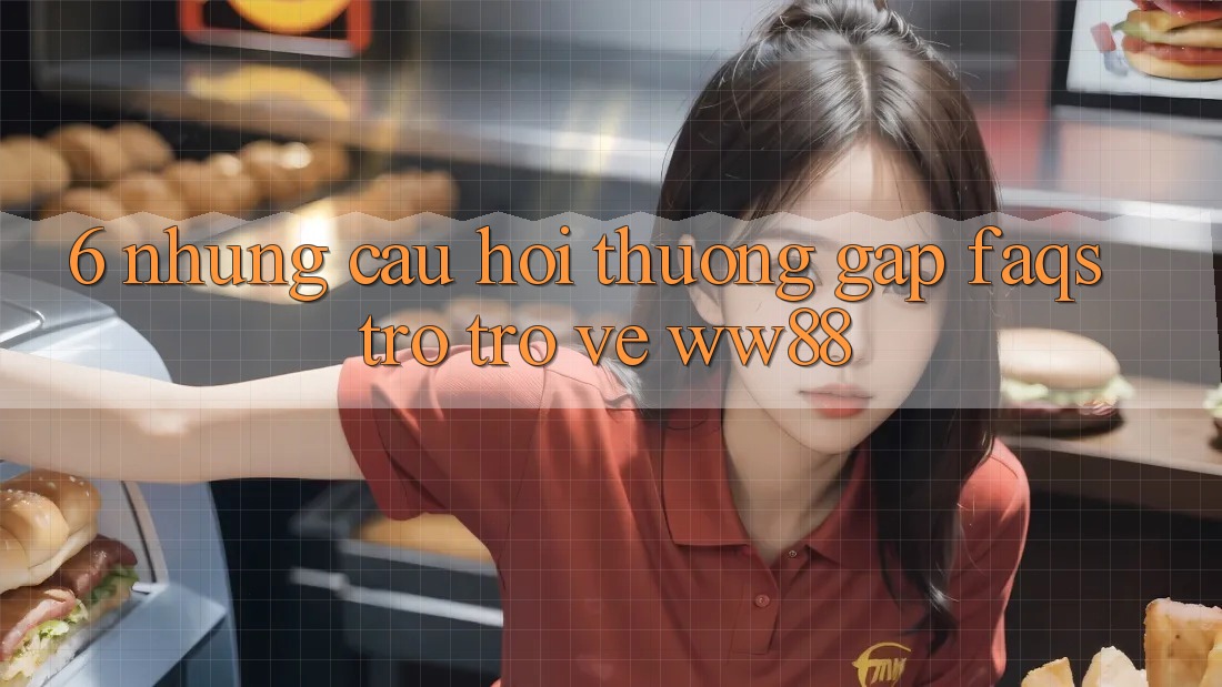 6. Những Câu Hỏi Thường Gặp (FAQs) Trở trở về WW88 6. Những Câu Hỏi Thường Gặp (FAQs) Trở trở về WW88