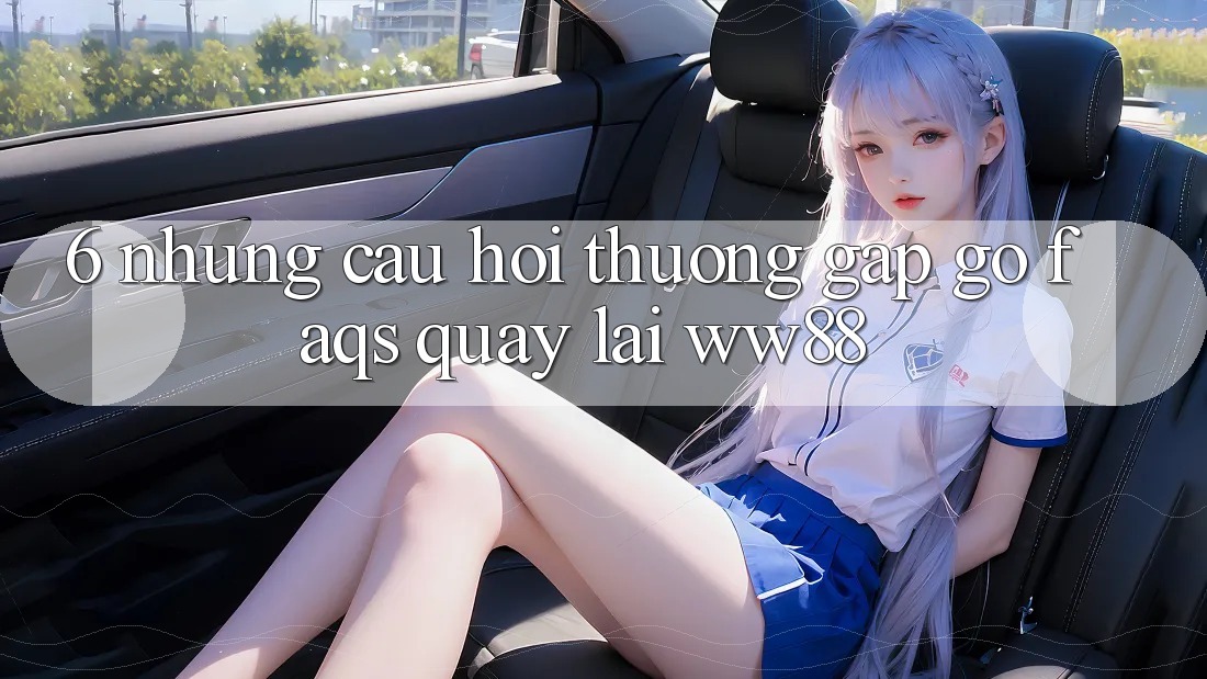 6. Những Câu Hỏi Thường Gặp gỡ (FAQs) Quay lại WW88 6. Những Câu Hỏi Thường Gặp gỡ (FAQs) Quay lại WW88