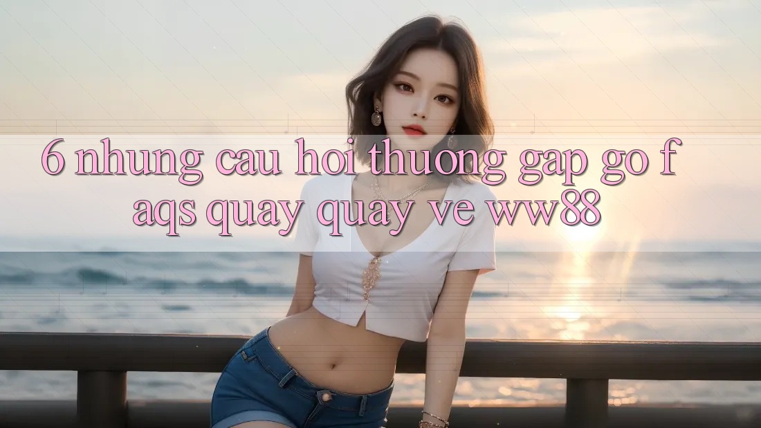6. Những Câu Hỏi Thường Gặp gỡ (FAQs) Quay quay về WW88 6. Những Câu Hỏi Thường Gặp gỡ (FAQs) Quay quay về WW88