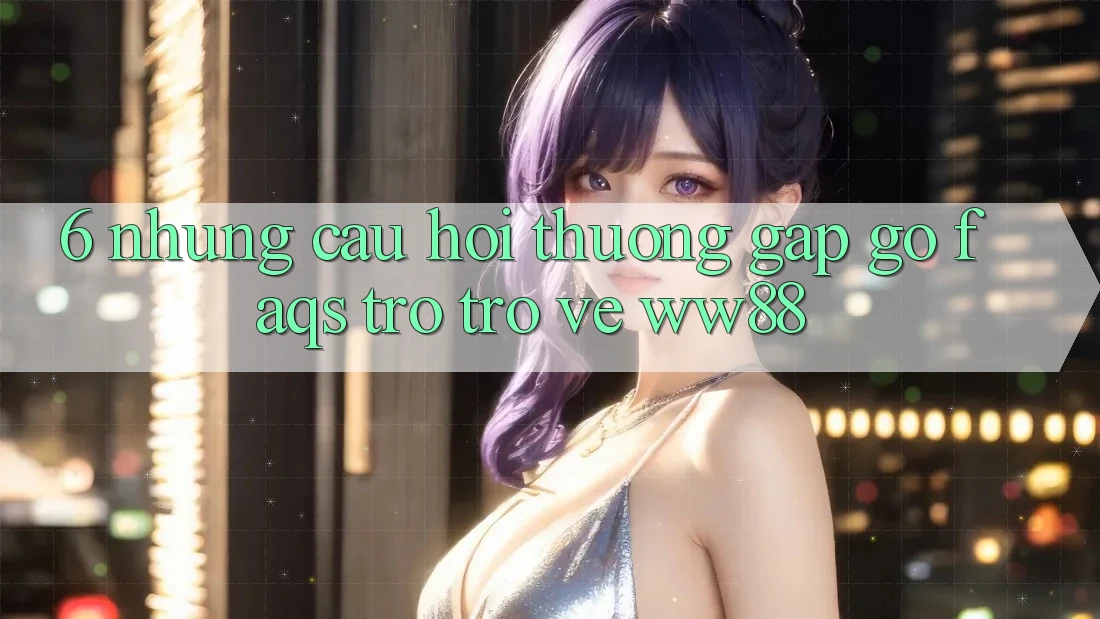 6. Những Câu Hỏi Thường Gặp gỡ (FAQs) Trở trở về WW88 6. Những Câu Hỏi Thường Gặp gỡ (FAQs) Trở trở về WW88