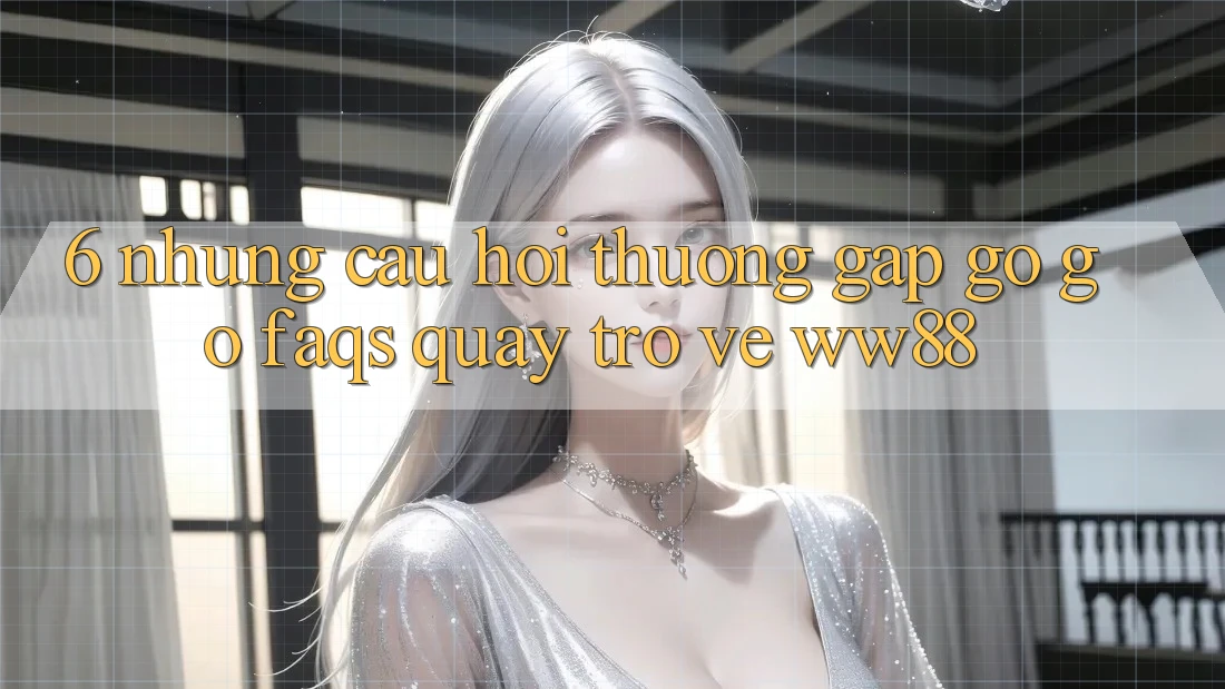 6. Những Câu Hỏi Thường Gặp gỡ gỡ (FAQs) Quay trở về WW88 6. Những Câu Hỏi Thường Gặp gỡ gỡ (FAQs) Quay trở về WW88