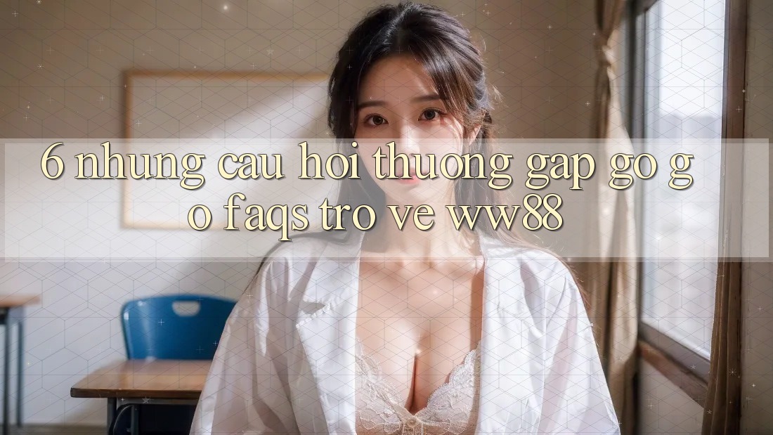6. Những Câu Hỏi Thường Gặp gỡ gỡ (FAQs) Trở về WW88 6. Những Câu Hỏi Thường Gặp gỡ gỡ (FAQs) Trở về WW88