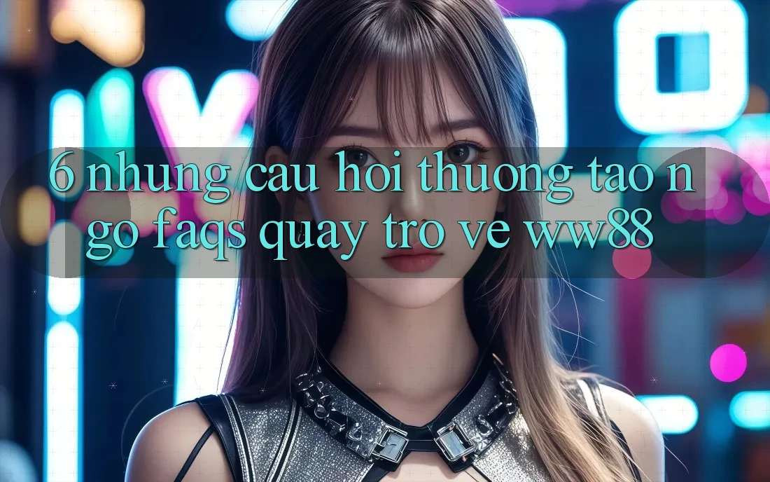 6. Những Câu Hỏi Thường Tao ngộ (FAQs) Quay trở về WW88