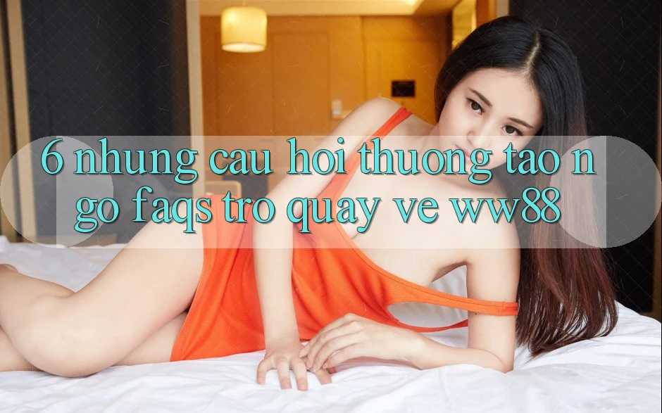 6. Những Câu Hỏi Thường Tao ngộ (FAQs) Trở quay về WW88