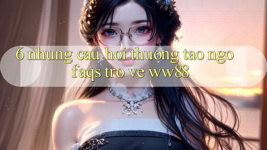 6. Những Câu Hỏi Thường Tao ngộ (FAQs) Trở về WW88 6. Những Câu Hỏi Thường Tao ngộ (FAQs) Trở về WW88