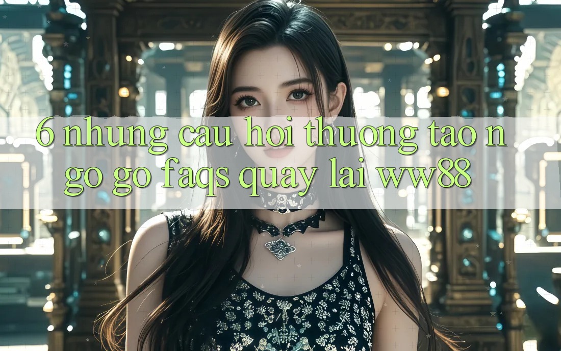 6. Những Câu Hỏi Thường Tao ngộ gỡ (FAQs) Quay lại WW88 6. Những Câu Hỏi Thường Tao ngộ gỡ (FAQs) Quay lại WW88