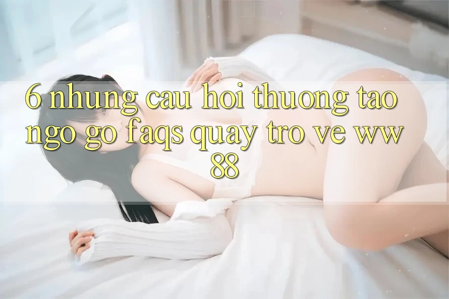 6. Những Câu Hỏi Thường Tao ngộ gỡ (FAQs) Quay trở về WW88 6. Những Câu Hỏi Thường Tao ngộ gỡ (FAQs) Quay trở về WW88