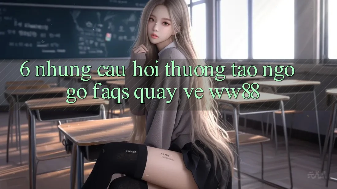 6. Những Câu Hỏi Thường Tao ngộ gỡ (FAQs) Quay về WW88 6. Những Câu Hỏi Thường Tao ngộ gỡ (FAQs) Quay về WW88