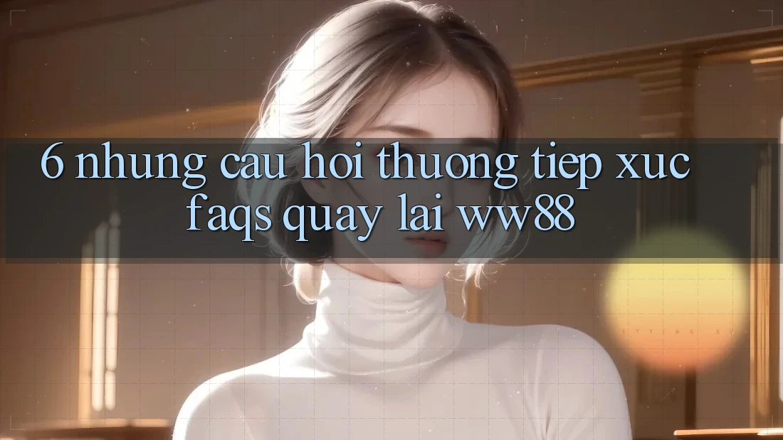 6. Những Câu Hỏi Thường Tiếp xúc (FAQs) Quay lại WW88 6. Những Câu Hỏi Thường Tiếp xúc (FAQs) Quay lại WW88