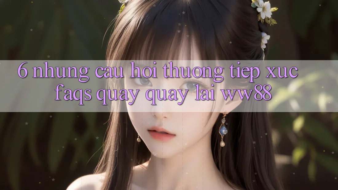 6. Những Câu Hỏi Thường Tiếp xúc (FAQs) Quay quay lại WW88 6. Những Câu Hỏi Thường Tiếp xúc (FAQs) Quay quay lại WW88