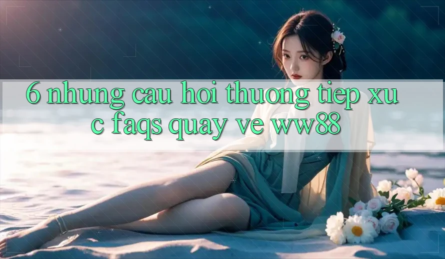 6. Những Câu Hỏi Thường Tiếp xúc (FAQs) Quay về WW88 6. Những Câu Hỏi Thường Tiếp xúc (FAQs) Quay về WW88
