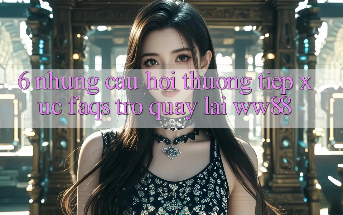 6. Những Câu Hỏi Thường Tiếp xúc (FAQs) Trở quay lại WW88