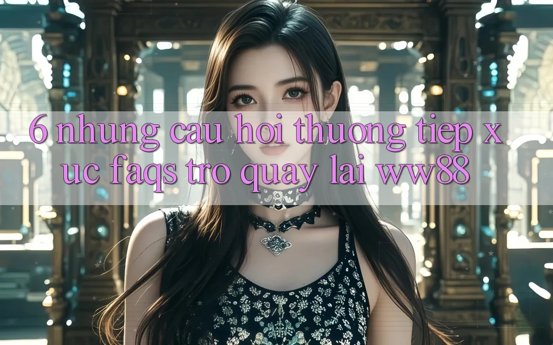 6. Những Câu Hỏi Thường Tiếp xúc (FAQs) Trở quay lại WW88 6. Những Câu Hỏi Thường Tiếp xúc (FAQs) Trở quay lại WW88