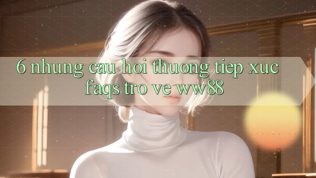 6. Những Câu Hỏi Thường Tiếp xúc (FAQs) Trở về WW88