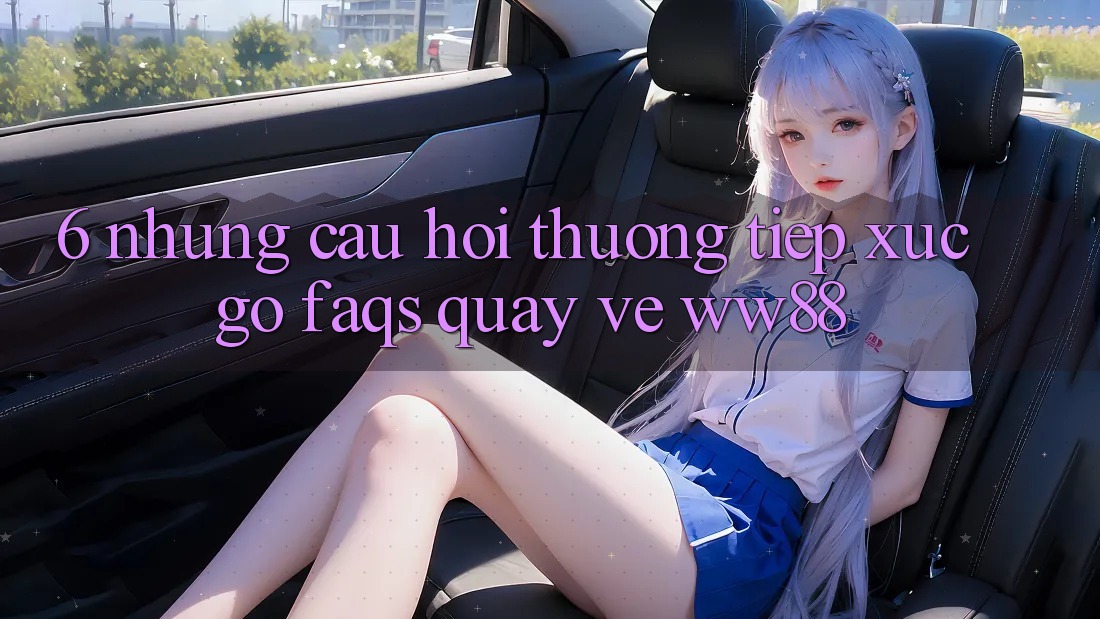 6. Những Câu Hỏi Thường Tiếp xúc gỡ (FAQs) Quay về WW88