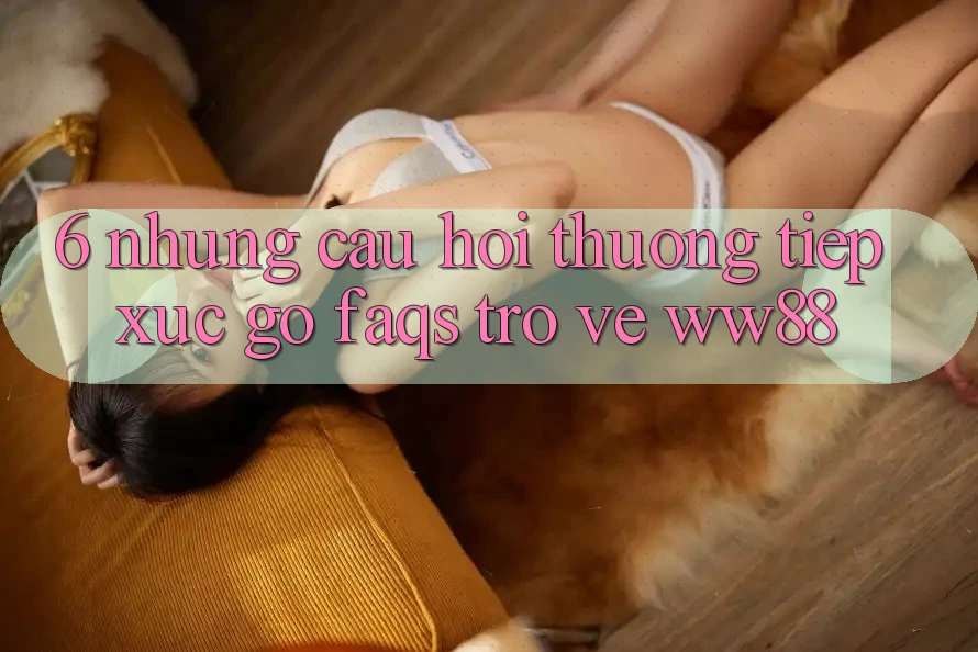 6. Những Câu Hỏi Thường Tiếp xúc gỡ (FAQs) Trở về WW88