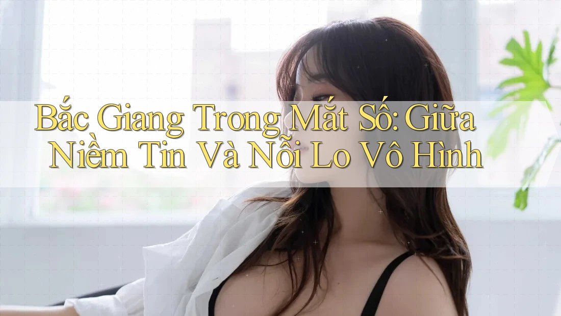 Bắc Giang Trong Mắt Số: Giữa Niềm Tin Và Nỗi Lo Vô Hình Bắc Giang Trong Mắt Số: Giữa Niềm Tin Và Nỗi Lo Vô Hình