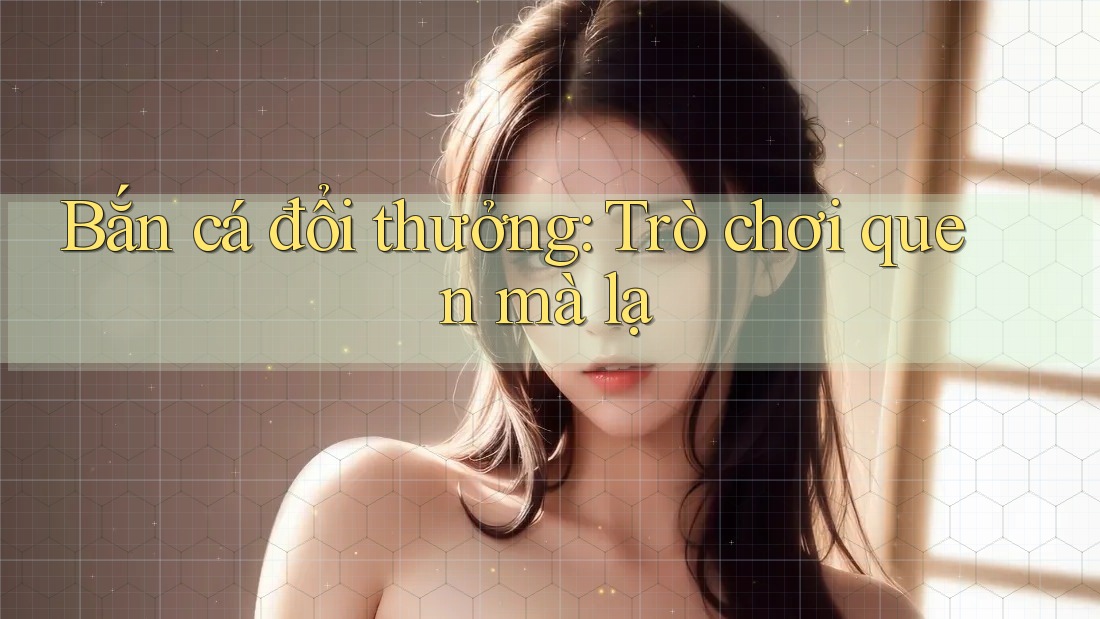 Bắn cá đổi thưởng - Trò chơi quen mà lạ Bắn cá đổi thưởng - Trò chơi quen mà lạ