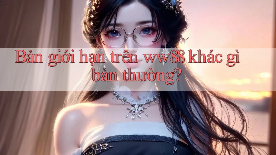Bản giới hạn trên ww88 khác gì bản thường?