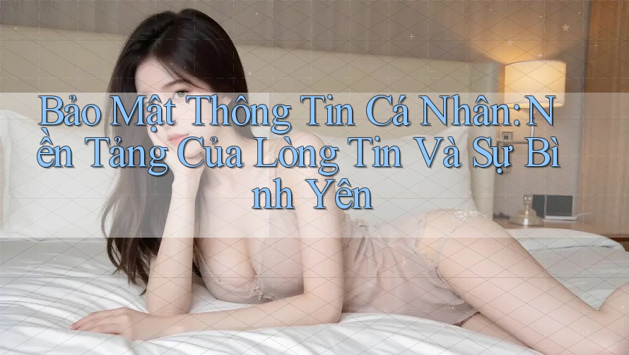 Bảo Mật Thông Tin Cá Nhân: Nền Tảng Của Lòng Tin Và Sự Bình Yên Bảo Mật Thông Tin Cá Nhân: Nền Tảng Của Lòng Tin Và Sự Bình Yên