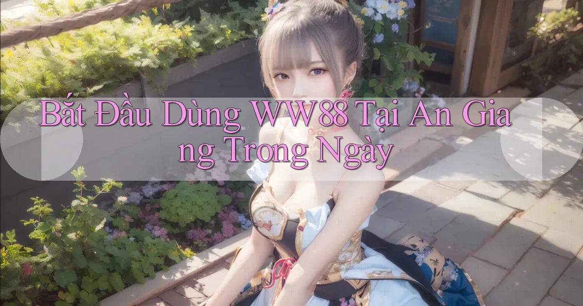 bắt đầu dùng ww88 tại An Giang trong ngày