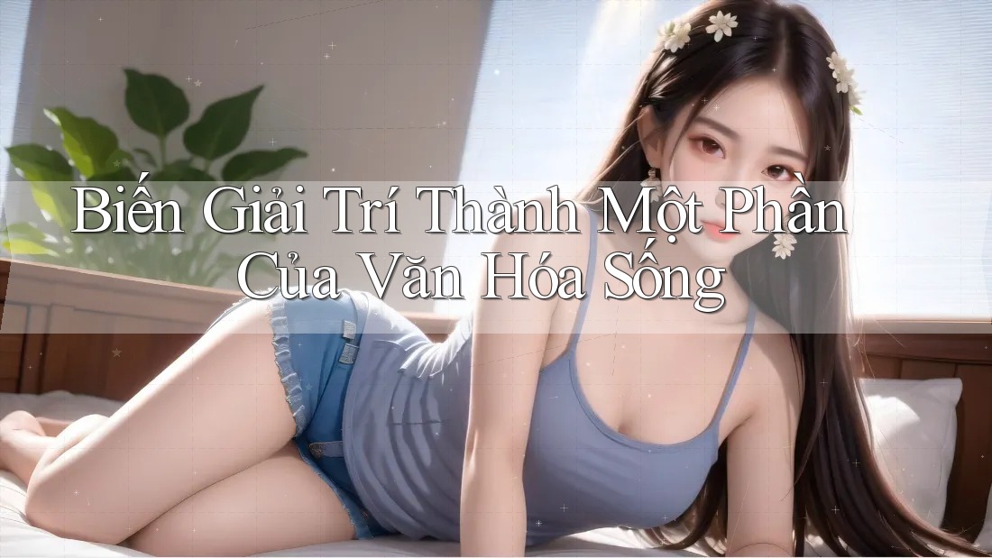 Biến Giải Trí Thành Một Phần Của Văn Hóa Sống Biến Giải Trí Thành Một Phần Của Văn Hóa Sống