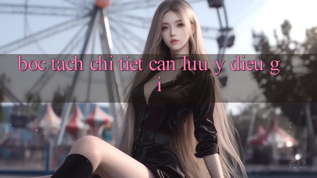 “Bóc Tách” Chi Tiết: Cần Lưu Ý Điều Gì? “Bóc Tách” Chi Tiết: Cần Lưu Ý Điều Gì?