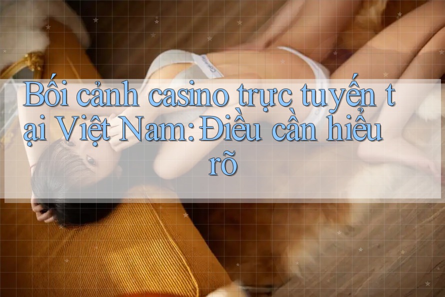Bối cảnh casino trực tuyến tại Việt Nam: Điều cần hiểu rõ Bối cảnh casino trực tuyến tại Việt Nam: Điều cần hiểu rõ