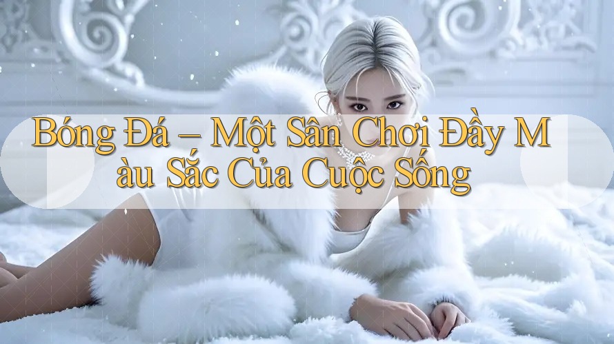 Bóng Đá – Một Sân Chơi Đầy Màu Sắc Của Cuộc Sống Bóng Đá – Một Sân Chơi Đầy Màu Sắc Của Cuộc Sống