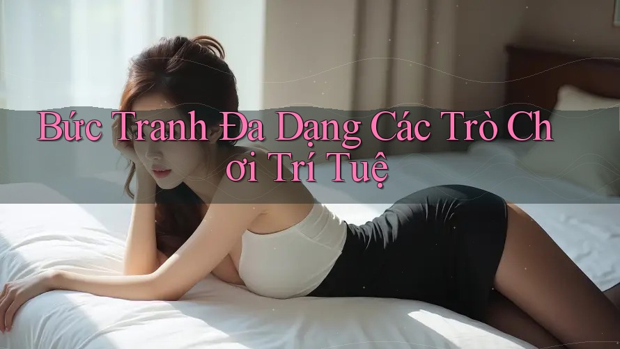 Bức Tranh Đa Dạng Các Trò Chơi Trí Tuệ
